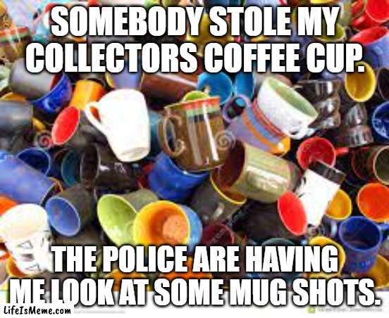 meme by brad stolen coffee cup | SOMEBODY STOLE MY COLLECTORS COFFEE CUP. THE POLICE ARE HAVING ME LOOK AT SOME MUG SHOTS. | image tagged in food | made w/ Lifeismeme meme maker