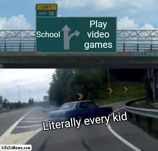 I need to play video games more | School; Play video games; Literally every kid | image tagged in memes,left exit 12 off ramp,school,video games | made w/ Lifeismeme meme maker