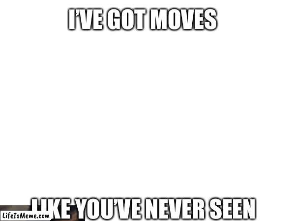 I’ve got moves | I’VE GOT MOVES; LIKE YOU’VE NEVER SEEN | image tagged in memes | made w/ Lifeismeme meme maker