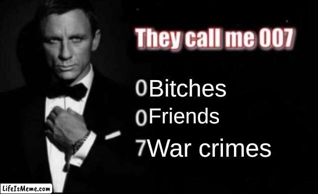 007 | Bitches; Friends; War crimes | image tagged in they call me 007,oh wow are you actually reading these tags | made w/ Lifeismeme meme maker