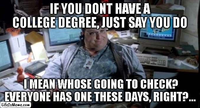 Never finished high school, never went to college. 35 and nobody ever questioned my supposed qualifications | IF YOU DONT HAVE A COLLEGE DEGREE, JUST SAY YOU DO; I MEAN WHOSE GOING TO CHECK? EVERYONE HAS ONE THESE DAYS, RIGHT?... | image tagged in jurassic park | made w/ Lifeismeme meme maker