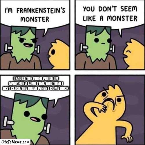 Dear God, he’s a MONSTER! | I PAUSE THE VIDEO WHILE I’M AWAY FOR A LONG TIME, AND THEN I JUST CLOSE THE VIDEO WHEN I COME BACK | image tagged in frankenstein's monster,funny,memes,videos,relatable | made w/ Lifeismeme meme maker