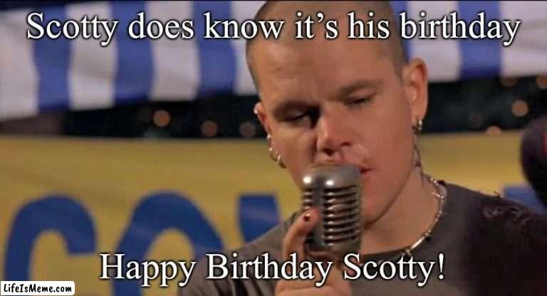 Scotty does know | Scotty does know it’s his birthday; Happy Birthday Scotty! | image tagged in happy birthday | made w/ Lifeismeme meme maker