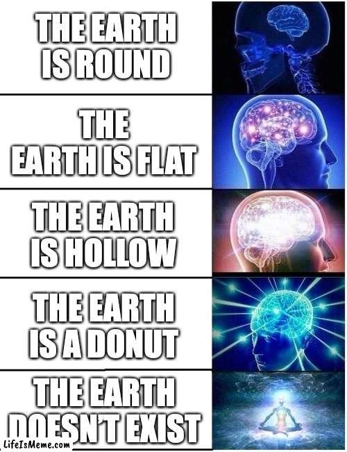 all government lies | THE EARTH IS ROUND; THE EARTH IS FLAT; THE EARTH IS HOLLOW; THE EARTH IS A DONUT; THE EARTH DOESN’T EXIST | image tagged in expanding brain 5 panel,memes,flat earth | made w/ Lifeismeme meme maker