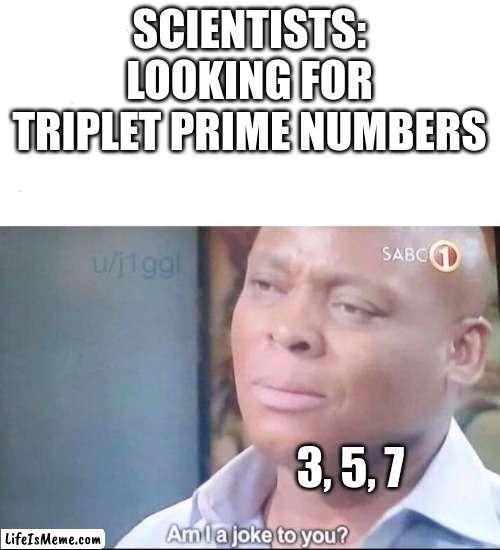 TRIPLET PRIMES ALREADY EXIST PEOPLE | SCIENTISTS: LOOKING FOR TRIPLET PRIME NUMBERS; 3, 5, 7 | image tagged in am i a joke to you | made w/ Lifeismeme meme maker