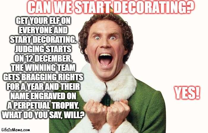 Decorating | CAN WE START DECORATING? GET YOUR ELF ON
EVERYONE AND
START DECORATING.

JUDGING STARTS
ON 12 DECEMBER.

THE WINNING TEAM
GETS BRAGGING RIGHTS
FOR A YEAR AND THEIR
NAME ENGRAVED ON
A PERPETUAL TROPHY.

WHAT DO YOU SAY, WILL? YES! | image tagged in fun | made w/ Lifeismeme meme maker