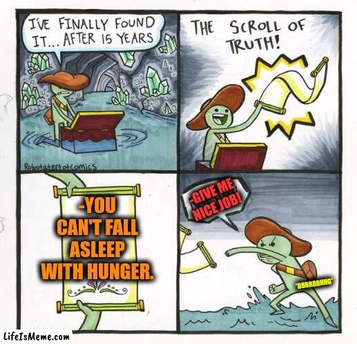 -Angry belly. | -YOU CAN'T FALL ASLEEP WITH HUNGER. -GIVE ME NICE JOB! *BBBRRRHHG* | image tagged in memes,the scroll of truth,hunger games,asleep,gravity falls,one does not simply 420 blaze it | made w/ Lifeismeme meme maker