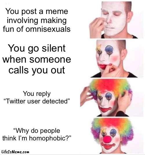 This has happened to me so many times | You post a meme involving making fun of omnisexuals; You go silent when someone calls you out; You reply “Twitter user detected”; “Why do people think I’m homophobic?” | image tagged in memes,clown applying makeup,lgbtq,homophobic,omniphobic,stupid people | made w/ Lifeismeme meme maker