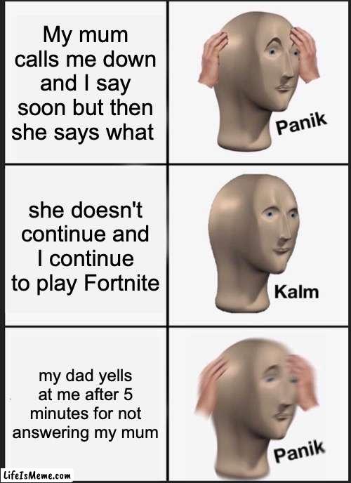 If you can relate upvote | My mum calls me down and I say soon but then she says what; she doesn't continue and I continue to play Fortnite; my dad yells at me after 5 minutes for not answering my mum | image tagged in memes,panik kalm panik | made w/ Lifeismeme meme maker