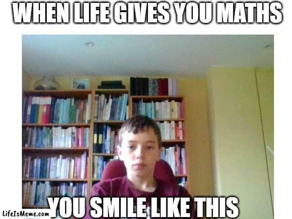 Maths time | WHEN LIFE GIVES YOU MATHS; YOU SMILE LIKE THIS | image tagged in lol so funny | made w/ Lifeismeme meme maker