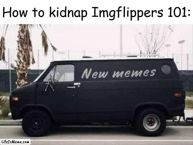 It would work on me for sure | How to kidnap Lifeismemepers 101: | image tagged in kidnapping,imgflip users,imgflippers,new memes,funny | made w/ Lifeismeme meme maker