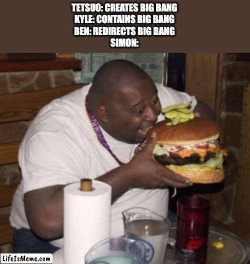 Fat guy eating burger | TETSUO: CREATES BIG BANG
KYLE: CONTAINS BIG BANG
BEN: REDIRECTS BIG BANG
SIMON: | image tagged in fat guy eating burger,ben 10,green lantern,anime | made w/ Lifeismeme meme maker