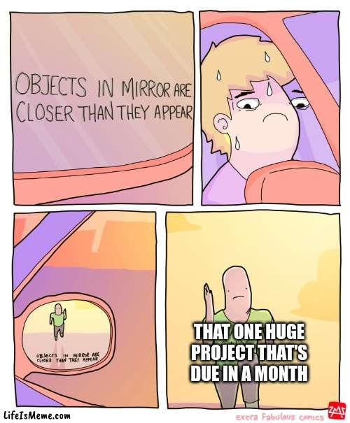 How relatable is this? | THAT ONE HUGE PROJECT THAT'S DUE IN A MONTH | image tagged in objects in mirror are closer than they appear | made w/ Lifeismeme meme maker