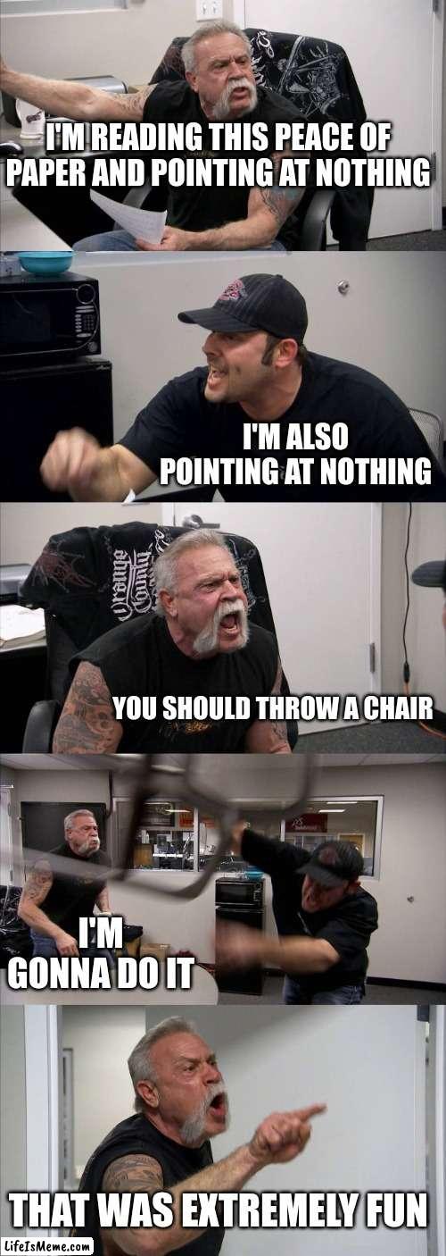 pointng at nothing | I'M READING THIS PEACE OF PAPER AND POINTING AT NOTHING; I'M ALSO POINTING AT NOTHING; YOU SHOULD THROW A CHAIR; I'M GONNA DO IT; THAT WAS EXTREMELY FUN | image tagged in memes,american chopper argument | made w/ Lifeismeme meme maker