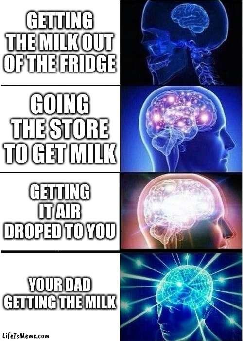 milk man | GETTING THE MILK OUT OF THE FRIDGE; GOING THE STORE TO GET MILK; GETTING IT AIR DROPED TO YOU; YOUR DAD GETTING THE MILK | image tagged in memes,expanding brain | made w/ Lifeismeme meme maker