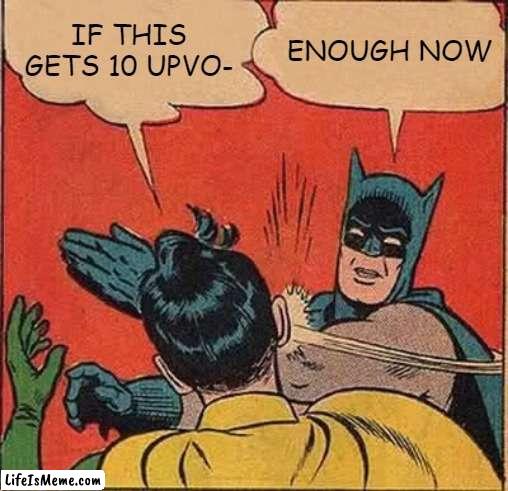 kinda tired of it | IF THIS GETS 10 UPVO-; ENOUGH NOW | image tagged in memes,batman slapping robin | made w/ Lifeismeme meme maker