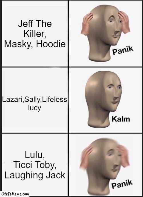 Nah cause i just discovered this | Jeff The Killer, Masky, Hoodie; Lazari,Sally,Lifeless lucy; Lulu, Ticci Toby, Laughing Jack | image tagged in memes,panik kalm panik | made w/ Lifeismeme meme maker