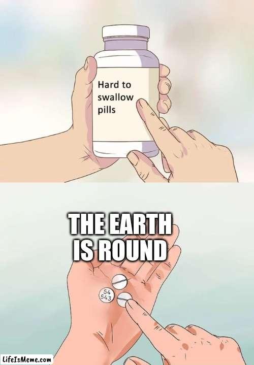 You heard me right people who think the world is flat. | THE EARTH IS ROUND | image tagged in memes,hard to swallow pills | made w/ Lifeismeme meme maker