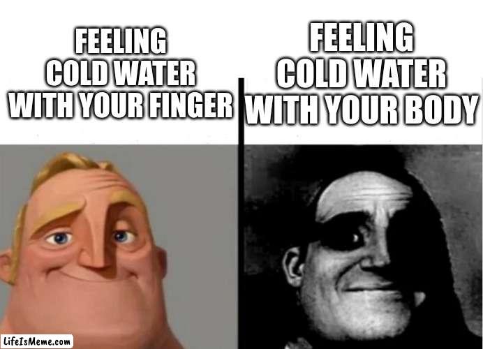 brrrrr too cold | FEELING COLD WATER WITH YOUR BODY; FEELING COLD WATER WITH YOUR FINGER | image tagged in teacher's copy,freeze,cold,mr incredible becoming uncanny,traumatized mr incredible | made w/ Lifeismeme meme maker