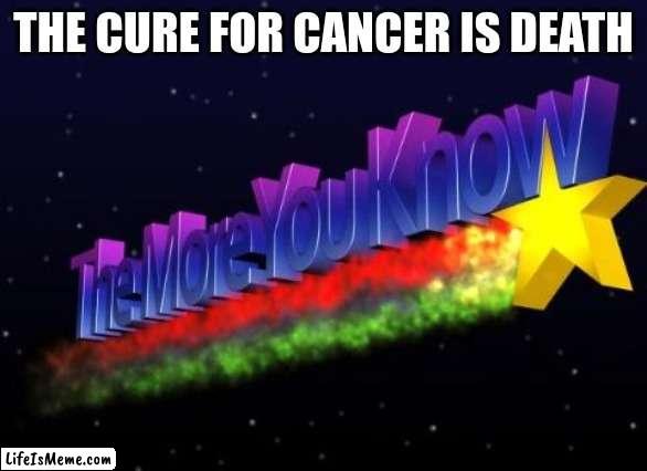 best title ever | THE CURE FOR CANCER IS DEATH | image tagged in the more you know | made w/ Lifeismeme meme maker