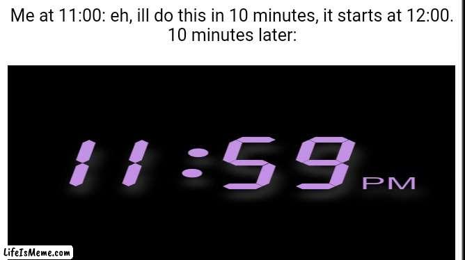 Isnt this true? | Me at 11:00: eh, ill do this in 10 minutes, it starts at 12:00.

10 minutes later: | image tagged in time,relatable,memes,funny memes,dank memes | made w/ Lifeismeme meme maker