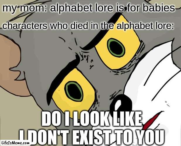 my mom thinks alphabet lore is for babies | my mom: alphabet lore is for babies; characters who died in the alphabet lore:; DO I LOOK LIKE I DON'T EXIST TO YOU | image tagged in memes,unsettled tom,alphabet lore | made w/ Lifeismeme meme maker