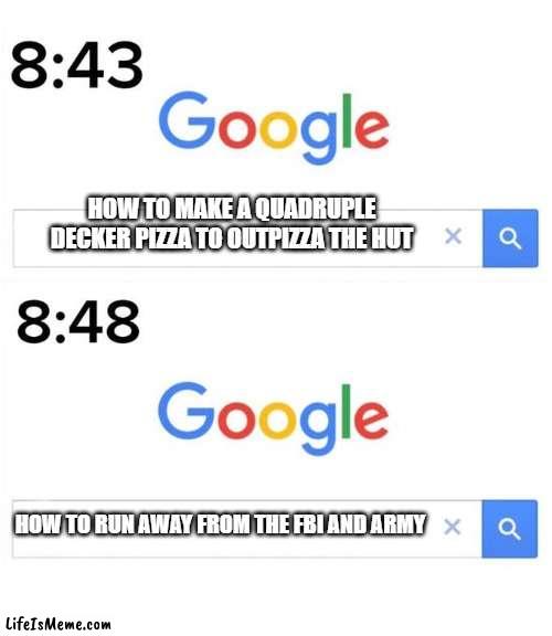 How to outpizza the hut | HOW TO MAKE A QUADRUPLE DECKER PIZZA TO OUTPIZZA THE HUT; HOW TO RUN AWAY FROM THE FBI AND ARMY | image tagged in google before after,i did it,i am the greatest villain of all time | made w/ Lifeismeme meme maker