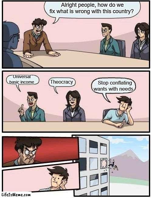 Problem with the world today | Alright people, how do we fix what is wrong with this country? Universal basic income; Theocracy; Stop conflating wants with needs. | image tagged in memes,boardroom meeting suggestion | made w/ Lifeismeme meme maker