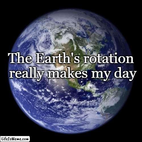 Earth's Rotation | The Earth's rotation
 really makes my day | image tagged in earth,rotation,make my day | made w/ Lifeismeme meme maker