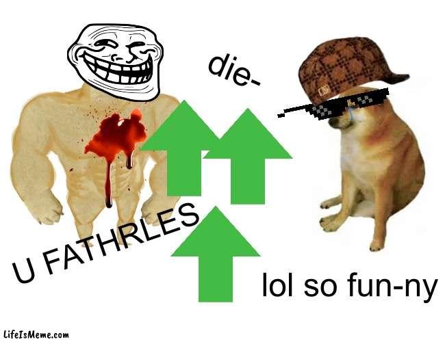 Pov ur a five year old on imgflip | die-; U FATHRLES; lol so fun-ny | image tagged in memes,buff doge vs cheems,dont upvote if you dispise disrespectful users | made w/ Lifeismeme meme maker