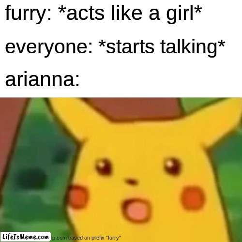 who tf is airanna? | furry: *acts like a girl*; everyone: *starts talking*; arianna: | image tagged in memes,surprised pikachu | made w/ Lifeismeme meme maker