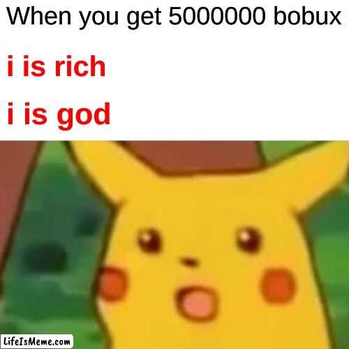 is... | When you get 5000000 bobux; i is rich; i is god | image tagged in memes,surprised pikachu | made w/ Lifeismeme meme maker