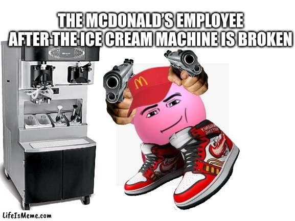 It’s out of order. | THE MCDONALD’S EMPLOYEE AFTER THE ICE CREAM MACHINE IS BROKEN | image tagged in mcdonalds,this ice cream tastes like your soul,kirby | made w/ Lifeismeme meme maker