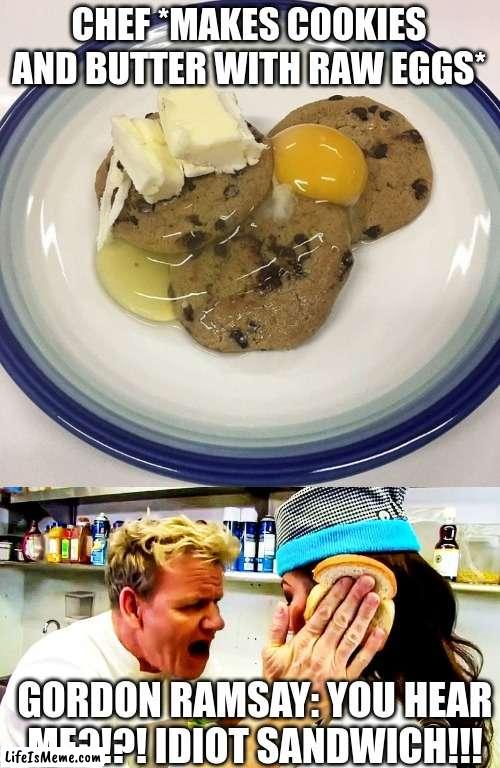 Gordon ramsay has actually done this before. | CHEF *MAKES COOKIES AND BUTTER WITH RAW EGGS*; GORDON RAMSAY: YOU HEAR ME?!?! IDIOT SANDWICH!!! | image tagged in gordon ramsay idiot sandwich | made w/ Lifeismeme meme maker