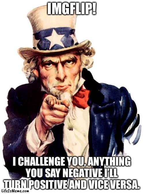 Challenge | IMGFLIP! I CHALLENGE YOU, ANYTHING YOU SAY NEGATIVE I’LL TURN POSITIVE AND VICE VERSA. | image tagged in memes,uncle sam | made w/ Lifeismeme meme maker