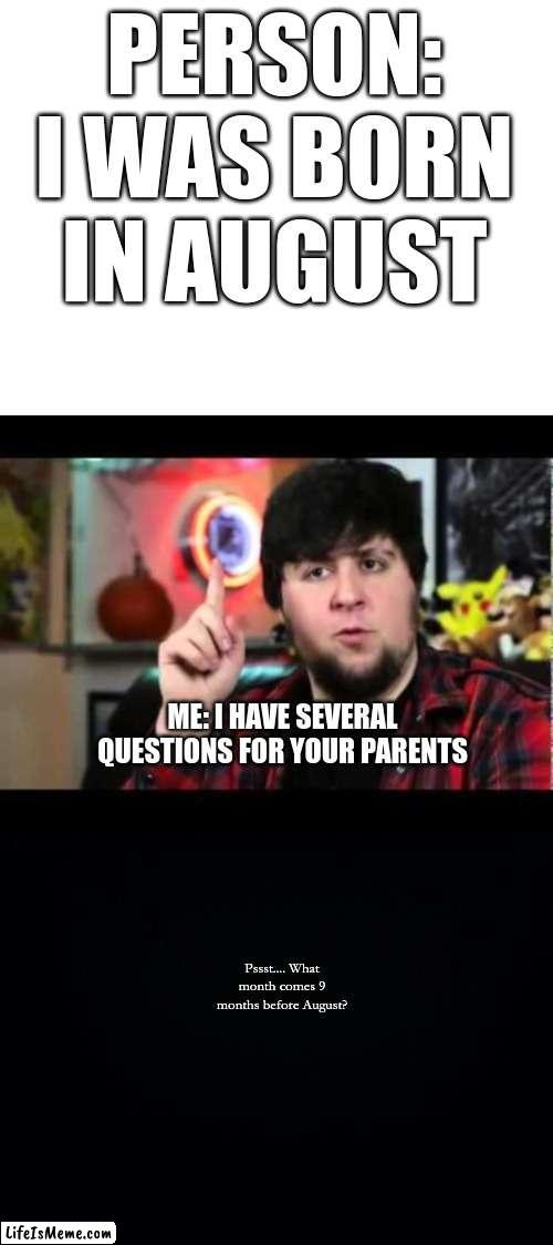 Born In August | PERSON: I WAS BORN IN AUGUST; ME: I HAVE SEVERAL QUESTIONS FOR YOUR PARENTS; Pssst.... What month comes 9 months before August? | image tagged in blank white template,jontron i have several questions,black background | made w/ Lifeismeme meme maker