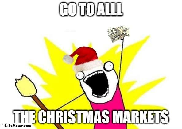 All the Christmas Markets | GO TO ALLL; THE CHRISTMAS MARKETS | image tagged in memes,x all the y | made w/ Lifeismeme meme maker