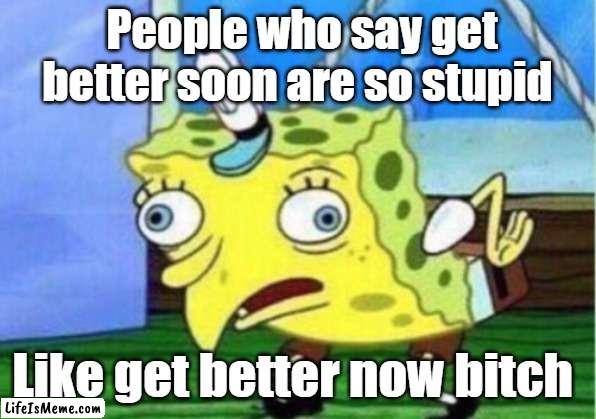 Get Better NOW | People who say get better soon are so stupid; Like get better now bitch | image tagged in memes,mocking spongebob | made w/ Lifeismeme meme maker