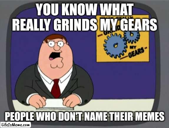 Name the memes | YOU KNOW WHAT REALLY GRINDS MY GEARS; PEOPLE WHO DON'T NAME THEIR MEMES | image tagged in memes,peter griffin news | made w/ Lifeismeme meme maker