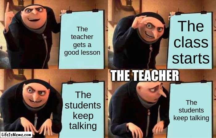 Shut up class | The teacher gets a good lesson; The class starts; THE TEACHER; The students keep talking; The students keep talking | image tagged in memes,gru's plan,students | made w/ Lifeismeme meme maker