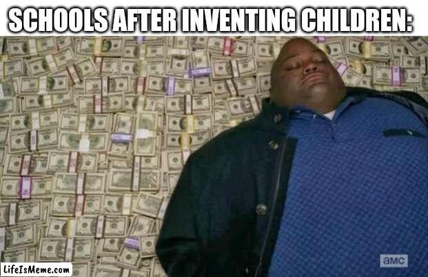 Title... | SCHOOLS AFTER INVENTING CHILDREN: | image tagged in huell money,schools,children,money,tag for rent | made w/ Lifeismeme meme maker