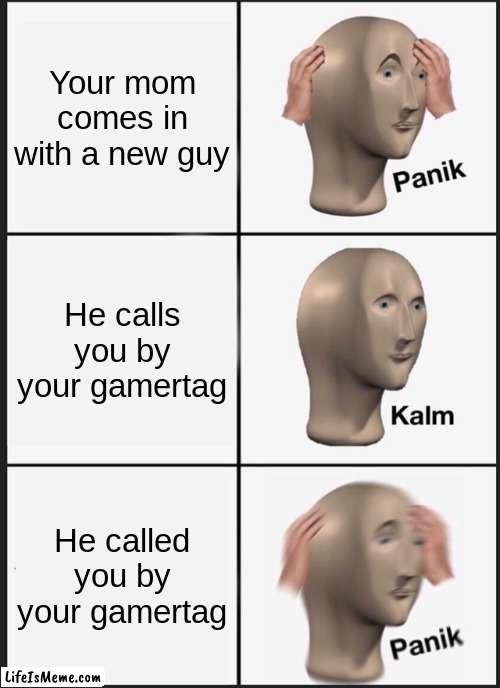 ijkljljlj | Your mom comes in with a new guy; He calls you by your gamertag; He called you by your gamertag | image tagged in memes,panik kalm panik | made w/ Lifeismeme meme maker