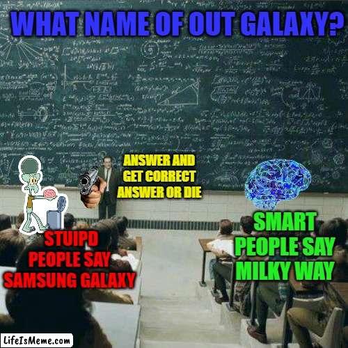 SAMSUNG GALAXY | WHAT NAME OF OUT GALAXY? ANSWER AND GET CORRECT ANSWER OR DIE; SMART PEOPLE SAY MILKY WAY; STUIPD PEOPLE SAY SAMSUNG GALAXY | image tagged in school | made w/ Lifeismeme meme maker