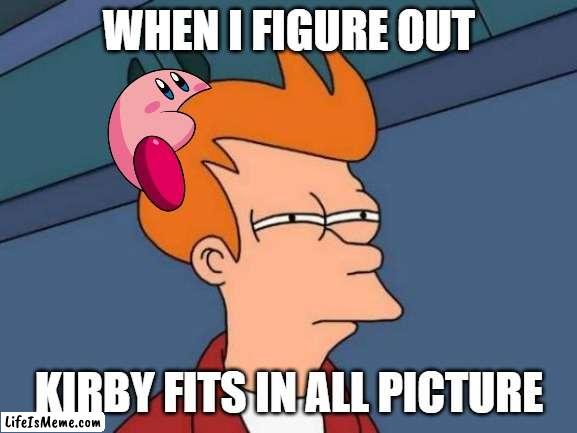 It does | WHEN I FIGURE OUT; KIRBY FITS IN ALL PICTURE | image tagged in memes,futurama fry | made w/ Lifeismeme meme maker