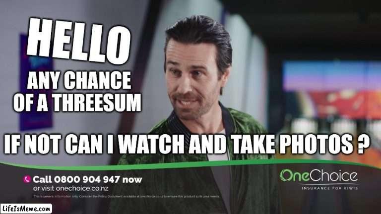 one choice insurance | HELLO; ANY CHANCE OF A THREESUM; IF NOT CAN I WATCH AND TAKE PHOTOS ? | image tagged in creepy guy,tv ads,creepy,condescending,new zealand,life insurance | made w/ Lifeismeme meme maker