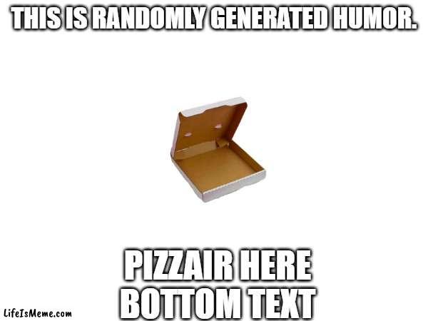 Humor will be randomly generated! | THIS IS RANDOMLY GENERATED HUMOR. PIZZAIR HERE
BOTTOM TEXT | image tagged in funny | made w/ Lifeismeme meme maker