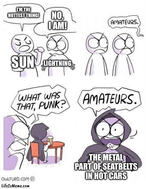 anyone have this problem in their car? | I’M THE HOTTEST THING! NO, I AM! SUN; LIGHTNING; THE METAL PART OF SEATBELTS IN HOT CARS | image tagged in amateurs | made w/ Lifeismeme meme maker