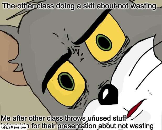 This happened at my school | The other class doing a skit about not wasting; Me after other class throws unused stuff into a bin for their presentation about not wasting | image tagged in memes,unsettled tom | made w/ Lifeismeme meme maker