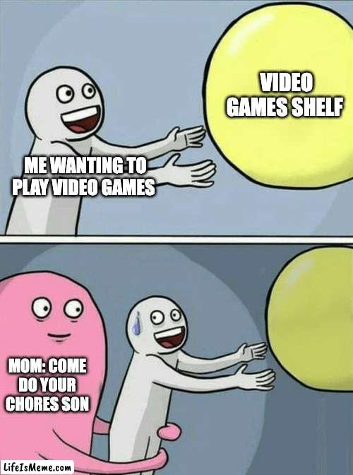 video games Vs Chores | VIDEO GAMES SHELF; ME WANTING TO PLAY VIDEO GAMES; MOM: COME DO YOUR CHORES SON | image tagged in memes,running away balloon | made w/ Lifeismeme meme maker