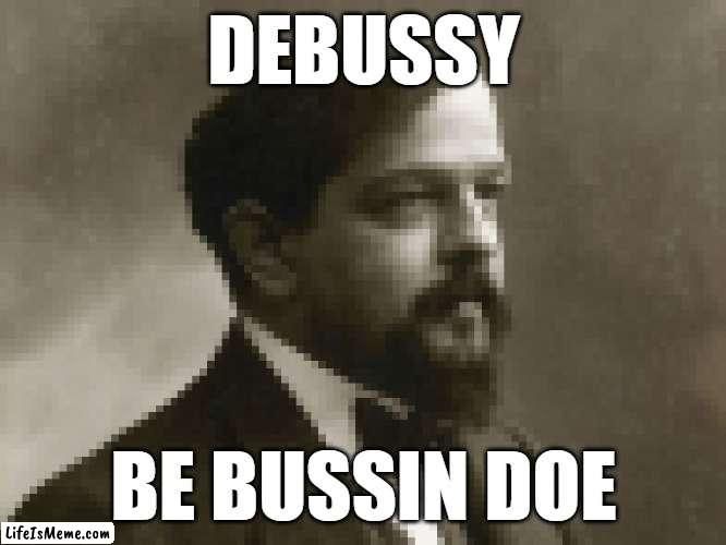 sussy debussy | DEBUSSY; BE BUSSIN DOE | image tagged in funny,shitpost | made w/ Lifeismeme meme maker